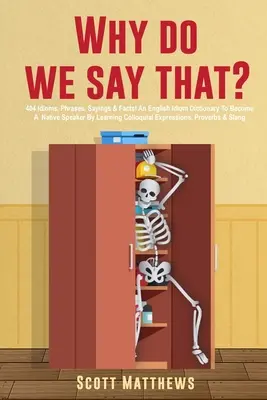 Pourquoi dit-on ça ? 404 expressions idiomatiques, phrases, dictons et faits ! Un dictionnaire d'expressions idiomatiques anglaises Pour devenir un locuteur natif en apprenant des expressions familières, - Why Do We Say That? - 404 Idioms, Phrases, Sayings & Facts! An English Idiom Dictionary To Become A Native Speaker By Learning Colloquial Expressions,