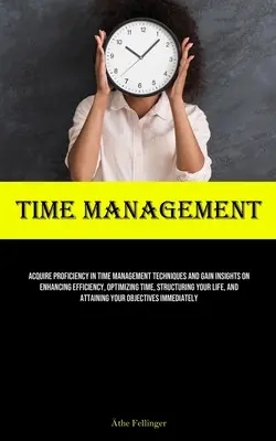Gestion du temps : Acquérir la maîtrise des techniques de gestion du temps et acquérir des connaissances sur l'amélioration de l'efficacité, l'optimisation du temps, la structuration de l'emploi du temps, etc. - Time Management: Acquire Proficiency In Time Management Techniques And Gain Insights On Enhancing Efficiency, Optimizing Time, Structur