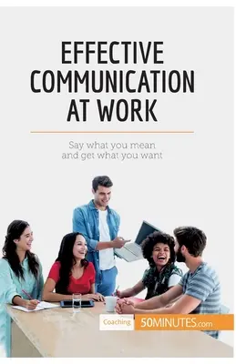Communication efficace au travail : Dites ce que vous pensez et obtenez ce que vous voulez - Effective Communication at Work: Say what you mean and get what you want