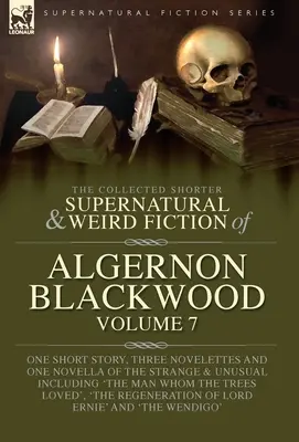 The Collected Shorter Supernatural & Weird Fiction of Algernon Blackwood Volume 7 : Une nouvelle, trois novelettes et un roman de l'étrange et de l'étrange. - The Collected Shorter Supernatural & Weird Fiction of Algernon Blackwood Volume 7: One Short Story, Three Novelettes and One Novella of the Strange an