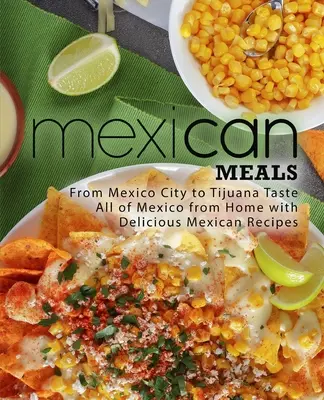 Repas mexicains : De Mexico à Tijuana Goûtez tout le Mexique depuis chez vous avec de délicieuses recettes mexicaines - Mexican Meals: From Mexico City to Tijuana Taste All of Mexico from Home with Delicious Mexican Recipes