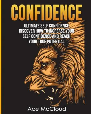 Confiance en soi : L'ultime confiance en soi : Découvrez comment augmenter votre confiance en vous et atteindre votre véritable potentiel - Confidence: Ultimate Self Confidence: Discover How To Increase Your Self Confidence And Reach Your True Potential