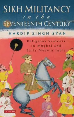 Le militantisme sikh au XVIIe siècle : La violence religieuse dans l'Inde moghole et au début de l'ère moderne - Sikh Militancy in the Seventeenth Century: Religious Violence in Mughal and Early Modern India