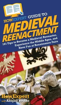 Guide HowExpert de la reconstitution médiévale : 101 conseils pour devenir un reconstituteur médiéval, vivre le Moyen Âge et s'amuser aux foires de la Renaissance. - HowExpert Guide to Medieval Reenactment: 101 Tips to Become a Medieval Reenactor, Experience the Middle Ages, and Have Fun at Renaissance Fairs