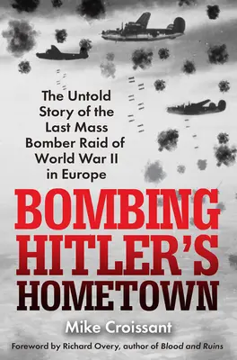 Bombarder la ville natale d'Hitler : L'histoire inédite du dernier raid de bombardiers de masse de la Seconde Guerre mondiale en Europe - Bombing Hitler's Hometown: The Untold Story of the Last Mass Bomber Raid of World War II in Europe