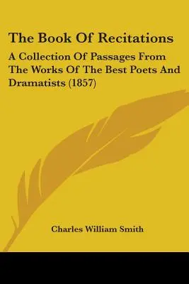 Le livre des récitations : Un recueil de passages tirés des œuvres des meilleurs poètes et dramaturges - The Book Of Recitations: A Collection Of Passages From The Works Of The Best Poets And Dramatists