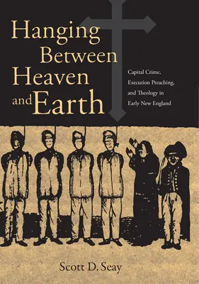 La pendaison entre ciel et terre : Le crime capital, la prédication de l'exécution et la théologie au début de la Nouvelle-Angleterre - Hanging Between Heaven and Earth: Capital Crime, Execution Preaching, and Theology in Early New England
