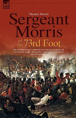 Le sergent Morris du 73e régiment d'infanterie : Les expériences d'un fantassin britannique pendant les guerres napoléoniennes, y compris les campagnes en Allemagne et à Waterloo - Sergeant Morris of the 73rd Foot: The Experiences of a British Infantryman During the Napoleonic Wars-Including Campaigns in Germany and at Waterloo