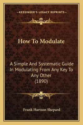 Comment moduler : Un guide simple et systématique pour moduler de n'importe quelle tonalité à n'importe quelle autre - How To Modulate: A Simple And Systematic Guide In Modulating From Any Key To Any Other