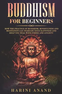 Le bouddhisme pour les débutants : Comment la pratique du bouddhisme, de la pleine conscience et de la méditation peut accroître votre bonheur et vous aider à gérer le stress et la dépression. - Buddhism for Beginners: How The Practice of Buddhism, Mindfulness and Meditation Can Increase Your Happiness and Help You Deal With Stress and