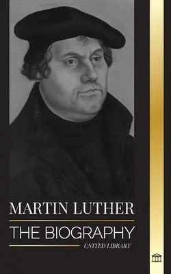 Martin Luther : La biographie d'un théologien allemand qui a déclenché la Réforme protestante et changé le monde - Martin Luther: The Biography of a German Theologian that Ignited the Protestant Reformation and Changed the World