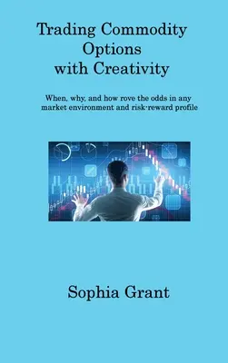 Trading Commodity Options : Quand, pourquoi et comment faire tourner les chances dans n'importe quel environnement de marché et profil risque/récompense - Trading Commodity Options: When, why, and how rove the odds in any market environment and risk-reward profile