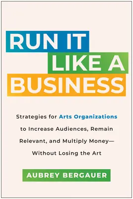 Diriger comme une entreprise : Stratégies permettant aux organisations artistiques d'accroître leur audience, de rester pertinentes et de multiplier les revenus, sans perdre l'art. - Run It Like a Business: Strategies for Arts Organizations to Increase Audiences, Remain Relevant, and Multiply Money--Without Losing the Art