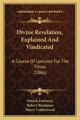 La révélation divine, expliquée et justifiée : Un cours de conférences pour l'époque - Divine Revelation, Explained And Vindicated: A Course Of Lectures For The Times