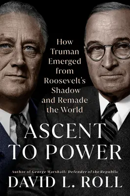 L'ascension au pouvoir : comment Truman est sorti de l'ombre de Roosevelt et a refait le monde - Ascent to Power: How Truman Emerged from Roosevelt's Shadow and Remade the World