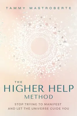 La méthode de l'aide supérieure : Cessez d'essayer de manifester et laissez l'Univers vous guider - The Higher Help Method: Stop Trying to Manifest and Let the Universe Guide You