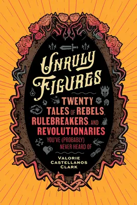 Figures indisciplinées : Vingt histoires de rebelles, de briseurs de règles et de révolutionnaires dont vous n'avez (probablement) jamais entendu parler - Unruly Figures: Twenty Tales of Rebels, Rulebreakers, and Revolutionaries You've (Probably) Never Heard of