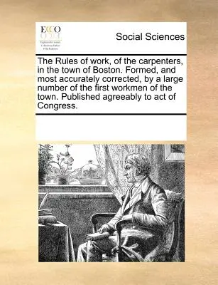 Les règles de travail des charpentiers de la ville de Boston. Formées et corrigées de manière très précise par un grand nombre des premiers ouvriers de la ville. - The Rules of Work, of the Carpenters, in the Town of Boston. Formed, and Most Accurately Corrected, by a Large Number of the First Workmen of the Town