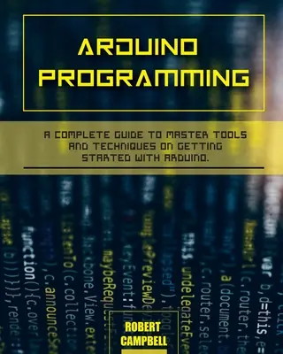 Programmation Arduino : Un guide complet pour maîtriser les outils et les techniques de démarrage avec Arduino - Arduino programming: A Complete Guide to Master Tools and Techniques On Getting Started With Arduino