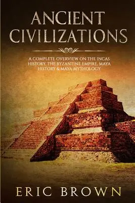 Civilisations anciennes : Un aperçu complet de l'histoire des Incas, de l'Empire byzantin, de l'histoire des Mayas et de la mythologie maya - Ancient Civilizations: A Complete Overview On The Incas History, The Byzantine Empire, Maya History & Maya Mythology