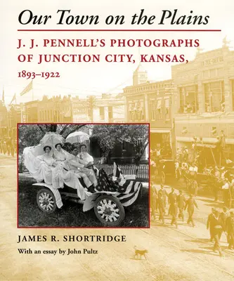 Notre ville dans les plaines : Les photographies de J. J. Pennell de Junction City, Kansas, 1893-1922 - Our Town on the Plains: J. J. Pennell's Photographs of Junction City, Kansas, 1893-1922