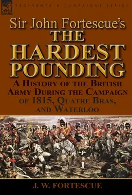 L'ouvrage de Sir John Fortescue « The Hardest Pounding » : Une histoire de l'armée britannique pendant la campagne de 1815, Quatre Bras et Waterloo - Sir John Fortescue's 'The Hardest Pounding': A History of the British Army During the Campaign of 1815, Quatre Bras, and Waterloo