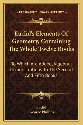 Les éléments de géométrie d'Euclide, contenant les douze livres entiers : Auxquels s'ajoutent des démonstrations algébriques aux deuxième et cinquième livres. - Euclid's Elements Of Geometry, Containing The Whole Twelve Books: To Which Are Added, Algebraic Demonstrations To The Second And Fifth Books