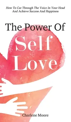 Le pouvoir de l'amour de soi : Comment couper court à la voix dans votre tête et atteindre le succès et le bonheur - The Power Of Self-Love: How To Cut Through The Voice In Your Head And Achieve Success And Happiness