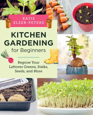 Le jardinage pour les débutants : Faites repousser vos restes de légumes verts, de tiges, de graines, etc. - Kitchen Gardening for Beginners: Regrow Your Leftover Greens, Stalks, Seeds, and More