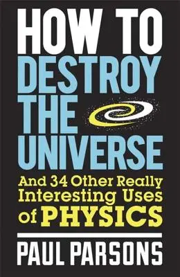 Comment détruire l'univers : Et 34 autres utilisations vraiment intéressantes de la physique - How to Destroy the Universe: And 34 Other Really Interesting Uses of Physics