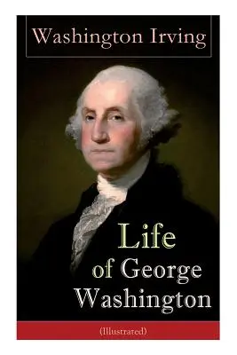 La vie de George Washington (illustrée) : Biographie du premier président des États-Unis, commandant en chef pendant la guerre d'Indépendance, et O - Life of George Washington (Illustrated): Biography of the First President of the United States, Commander-in-Chief during the Revolutionary War, and O