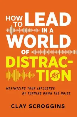 Comment diriger dans un monde de distraction : Quatre habitudes simples pour réduire le bruit - How to Lead in a World of Distraction: Four Simple Habits for Turning Down the Noise