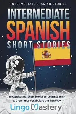 Histoires courtes d'espagnol intermédiaire : 10 histoires courtes captivantes pour apprendre l'espagnol et enrichir votre vocabulaire de façon amusante ! - Intermediate Spanish Short Stories: 10 Captivating Short Stories to Learn Spanish & Grow Your Vocabulary the Fun Way!