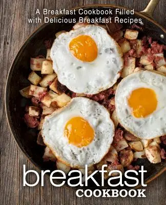 Livre de cuisine du petit-déjeuner : Un livre de cuisine pour le petit-déjeuner rempli de délicieuses recettes pour le petit-déjeuner - Breakfast Cookbook: A Breakfast Cookbook Filled with Delicious Breakfast Recipes