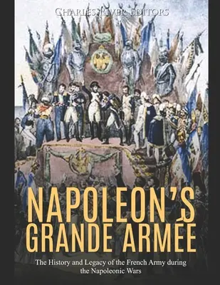 La Grande Arme de Napoléon : L'histoire et l'héritage de l'armée française pendant les guerres napoléoniennes - Napoleon's Grande Arme: The History and Legacy of the French Army during the Napoleonic Wars