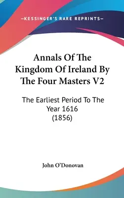 Annales du Royaume d'Irlande par les quatre maîtres V2 : De la période la plus ancienne à l'année 1616 - Annals Of The Kingdom Of Ireland By The Four Masters V2: The Earliest Period To The Year 1616