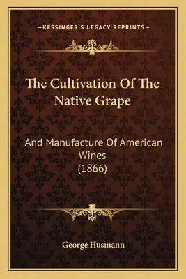 La culture du raisin indigène : Et la fabrication des vins américains - The Cultivation Of The Native Grape: And Manufacture Of American Wines