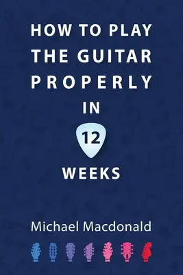 Comment jouer correctement de la guitare en 12 semaines : The Definitive Starter Book - How To Play The Guitar Properly In 12 Weeks: The Definitive Starter Book