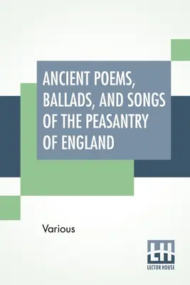Anciens poèmes, ballades et chansons de la paysannerie anglaise : Les anciens poèmes, ballades et chants de la paysannerie anglaise : tirés de récitations orales et transcrits à partir de manuscrits privés, de broadsides rares. - Ancient Poems, Ballads, And Songs Of The Peasantry Of England: Taken Down From Oral Recitation And Transcribed From Private Manuscripts, Rare Broadsid