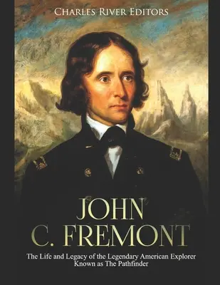 John C. Fremont : La vie et l'héritage du légendaire explorateur américain connu sous le nom d'éclaireur - John C. Fremont: The Life and Legacy of the Legendary American Explorer Known as The Pathfinder