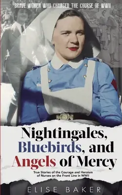 Rossignols, oiseaux bleus et anges de la miséricorde : Histoires vraies du courage et de l'héroïsme des infirmières sur la ligne de front de la Seconde Guerre mondiale - Nightingales, Bluebirds and Angels of Mercy: True Stories of the Courage and Heroism of Nurses on the Front Line in WWII