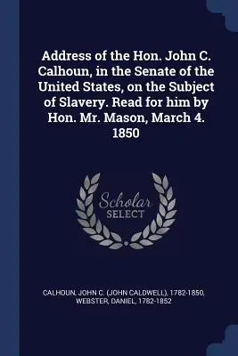 Discours de l'honorable John C. Calhoun, au Sénat des États-Unis, sur le thème de l'esclavage. Lu en son nom par l'honorable M. Mason, le 4 mars. 1850 - Address of the Hon. John C. Calhoun, in the Senate of the United States, on the Subject of Slavery. Read for him by Hon. Mr. Mason, March 4. 1850
