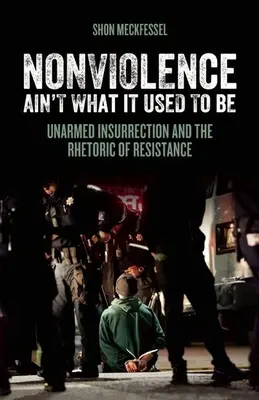 Nonviolence Ain't What It Used to Be : Unarmed Insurrection and the Rhetoric of Resistance (La non-violence n'est plus ce qu'elle était : l'insurrection non armée et la rhétorique de la résistance) - Nonviolence Ain't What It Used to Be: Unarmed Insurrection and the Rhetoric of Resistance