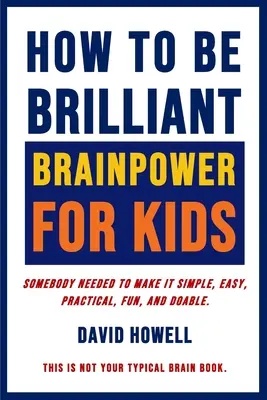 How To Be Brilliant - Brainpower For Kids : Il fallait que quelqu'un rende les choses simples, faciles, pratiques, amusantes et réalisables. - How To Be Brilliant - Brainpower For Kids: Somebody Needed To Make It Simple, Easy, Practical, Fun, And Doable.