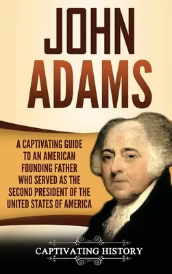 John Adams : Un guide captivant sur un père fondateur américain qui fut le deuxième président des États-Unis d'Amérique - John Adams: A Captivating Guide to an American Founding Father Who Served as the Second President of the United States of America