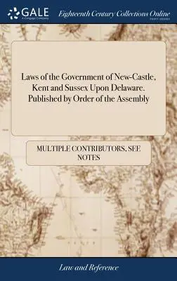 Lois du gouvernement de New-Castle, Kent et Sussex au Delaware. Publié par ordre de l'Assemblée - Laws of the Government of New-Castle, Kent and Sussex Upon Delaware. Published by Order of the Assembly