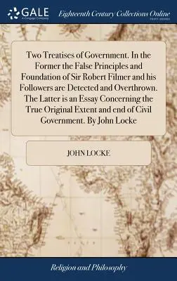 Deux traités de gouvernement. Dans le premier, les faux principes et fondements de Sir Robert Filmer et de ses disciples sont détectés et renversés. Les - Two Treatises of Government. In the Former the False Principles and Foundation of Sir Robert Filmer and his Followers are Detected and Overthrown. The