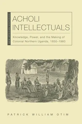 Les intellectuels acholis : Le savoir, le pouvoir et la construction de l'Ouganda colonial du Nord, 1850-1960 - Acholi Intellectuals: Knowledge, Power, and the Making of Colonial Northern Uganda, 1850-1960