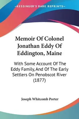 Mémoire du colonel Jonathan Eddy d'Eddington, Maine : Avec quelques informations sur la famille Eddy et les premiers colons de la rivière Penobscot - Memoir Of Colonel Jonathan Eddy Of Eddington, Maine: With Some Account Of The Eddy Family, And Of The Early Settlers On Penobscot River