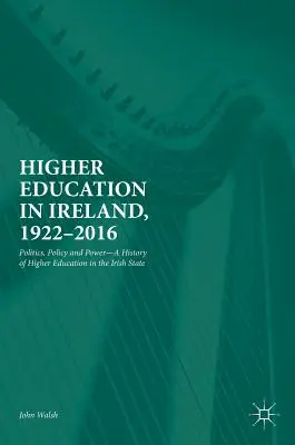 L'enseignement supérieur en Irlande, 1922-2016 : Politique, politique et pouvoir - Une histoire de l'enseignement supérieur dans l'État irlandais - Higher Education in Ireland, 1922-2016: Politics, Policy and Power--A History of Higher Education in the Irish State